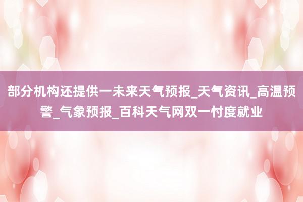 部分机构还提供一未来天气预报_天气资讯_高温预警_气象预报_百科天气网双一忖度就业