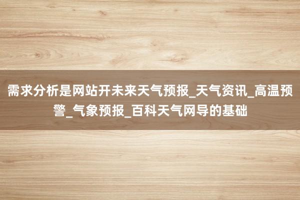 需求分析是网站开未来天气预报_天气资讯_高温预警_气象预报_百科天气网导的基础